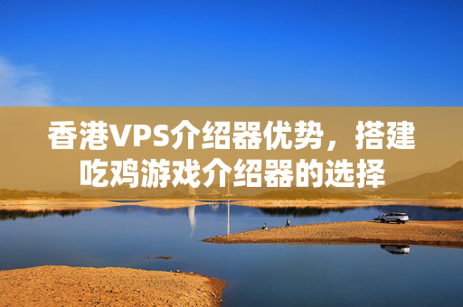 香港VPS介紹器優(yōu)勢，搭建吃雞游戲介紹器的選擇