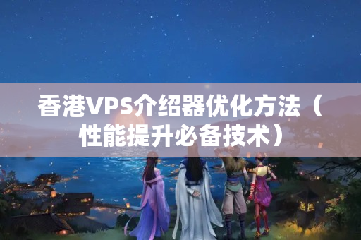 香港VPS介紹器優(yōu)化方法（性能提升必備技術(shù)）