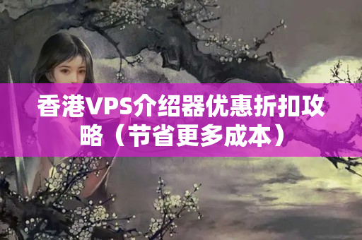 香港VPS介紹器優(yōu)惠折扣攻略（節(jié)省更多成本）