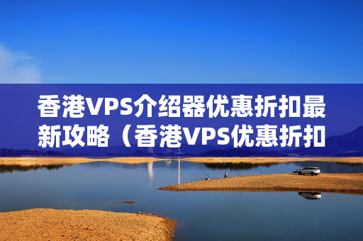 香港VPS介紹器優(yōu)惠折扣最新攻略（香港VPS優(yōu)惠折扣詳解）