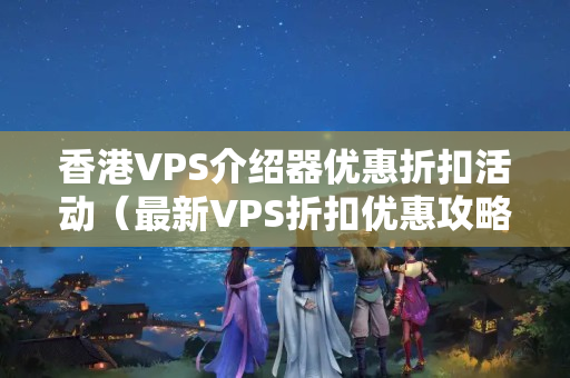 香港VPS介紹器優(yōu)惠折扣活動(dòng)（最新VPS折扣優(yōu)惠攻略）