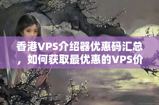 香港VPS介紹器優(yōu)惠碼匯總，如何獲取最優(yōu)惠的VPS價(jià)格