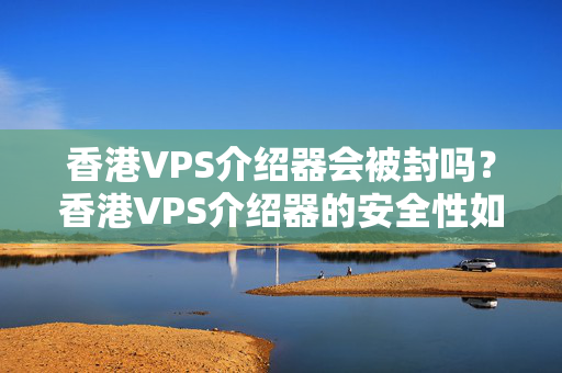 香港VPS介紹器會(huì)被封嗎？香港VPS介紹器的安全性如何？