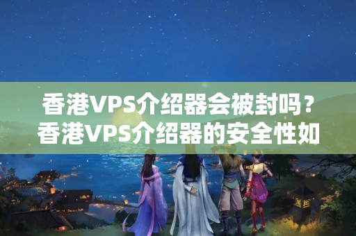 香港VPS介紹器會(huì)被封嗎？香港VPS介紹器的安全性如何？