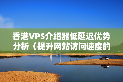 香港VPS介紹器低延遲優(yōu)勢分析（提升網(wǎng)站訪問速度的方法）