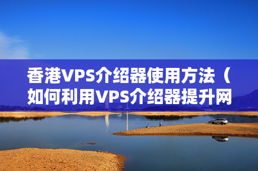 香港VPS介紹器使用方法（如何利用VPS介紹器提升網(wǎng)站性能）