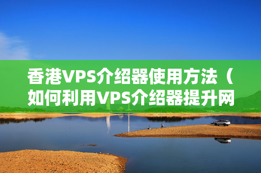 香港VPS介紹器使用方法（如何利用VPS介紹器提升網(wǎng)站性能）