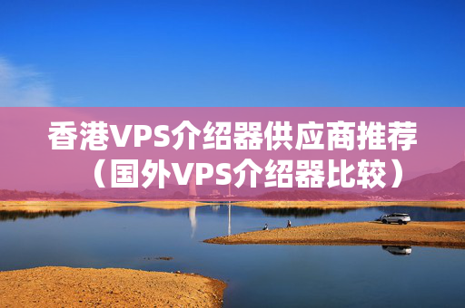 香港VPS介紹器供應(yīng)商推薦（國外VPS介紹器比較）