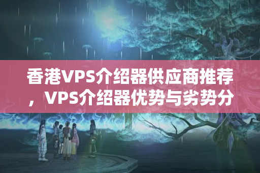 香港VPS介紹器供應(yīng)商推薦，VPS介紹器優(yōu)勢(shì)與劣勢(shì)分析