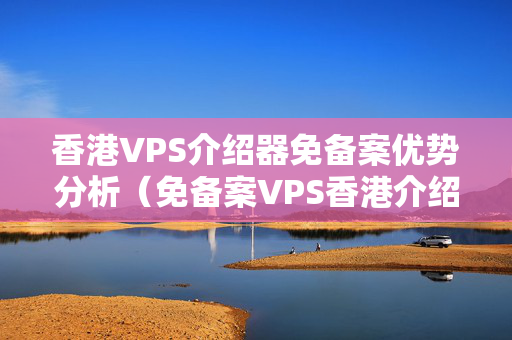 香港VPS介紹器免備案優(yōu)勢分析（免備案VPS香港介紹器的優(yōu)勢）