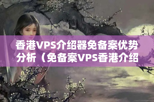 香港VPS介紹器免備案優(yōu)勢分析（免備案VPS香港介紹器的優(yōu)勢）