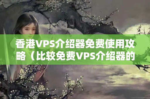 香港VPS介紹器免費使用攻略（比較免費VPS介紹器的優(yōu)勢）