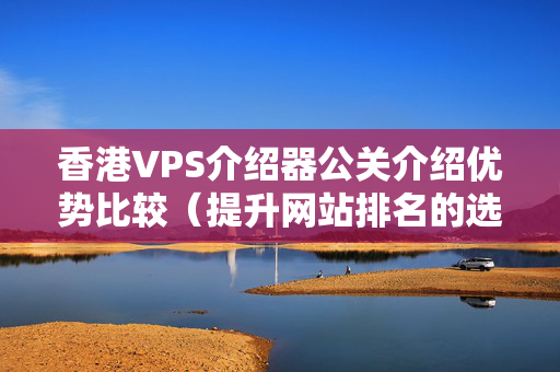 香港VPS介紹器公關(guān)介紹優(yōu)勢(shì)比較（提升網(wǎng)站排名的選擇）