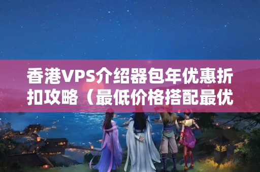 香港VPS介紹器包年優(yōu)惠折扣攻略（最低價(jià)格搭配最優(yōu)質(zhì)介紹）