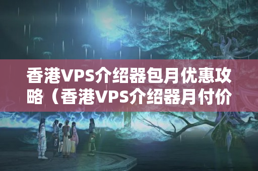 香港VPS介紹器包月優(yōu)惠攻略（香港VPS介紹器月付價(jià)格比較）