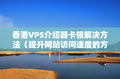 香港VPS介紹器卡頓解決方法（提升網(wǎng)站訪問速度的方法）