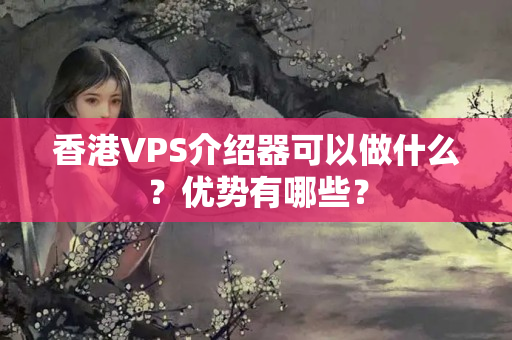 香港VPS介紹器可以做什么？優(yōu)勢有哪些？