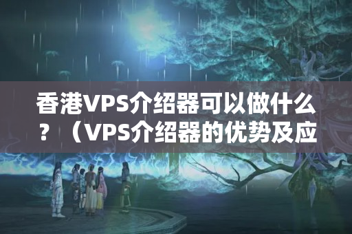 香港VPS介紹器可以做什么？（VPS介紹器的優(yōu)勢及應用場景）