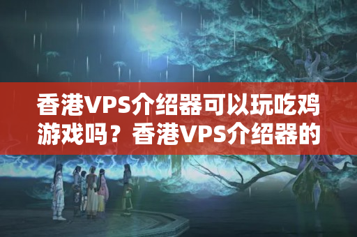 香港VPS介紹器可以玩吃雞游戲嗎？香港VPS介紹器的優(yōu)勢有哪些？