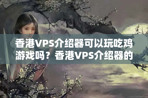 香港VPS介紹器可以玩吃雞游戲嗎？香港VPS介紹器的優(yōu)勢有哪些？