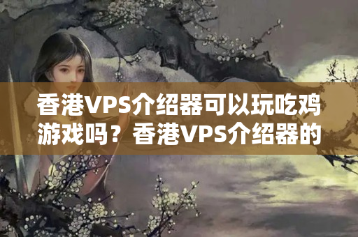 香港VPS介紹器可以玩吃雞游戲嗎？香港VPS介紹器的優(yōu)勢有哪些？