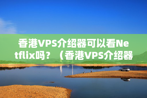 香港VPS介紹器可以看Netflix嗎？（香港VPS介紹器觀看Netflix的技術(shù)要求）