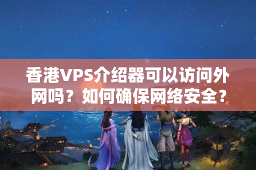 香港VPS介紹器可以訪問(wèn)外網(wǎng)嗎？如何確保網(wǎng)絡(luò)安全？