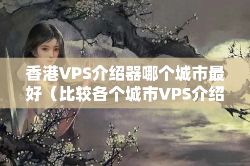 香港VPS介紹器哪個城市最好（比較各個城市VPS介紹優(yōu)勢）