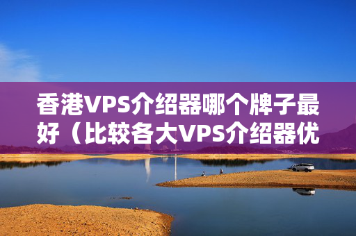 香港VPS介紹器哪個牌子最好（比較各大VPS介紹器優(yōu)劣）