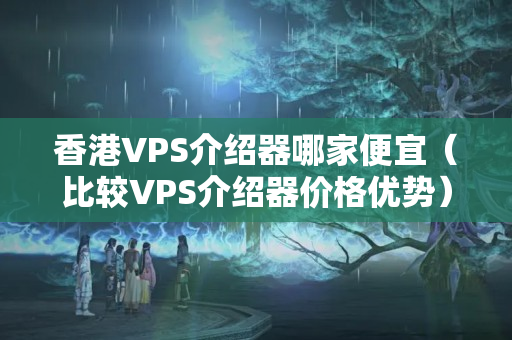 香港VPS介紹器哪家便宜（比較VPS介紹器價格優(yōu)勢）