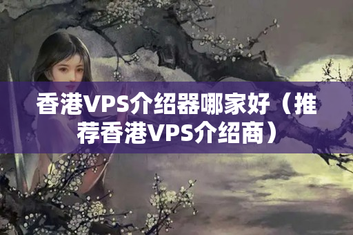 香港VPS介紹器哪家好（推薦香港VPS介紹商）