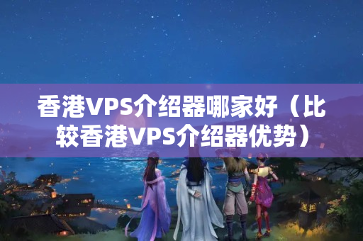 香港VPS介紹器哪家好（比較香港VPS介紹器優(yōu)勢(shì)）