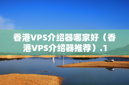 香港VPS介紹器哪家好（香港VPS介紹器推薦）