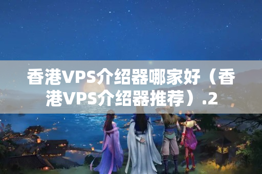 香港VPS介紹器哪家好（香港VPS介紹器推薦）