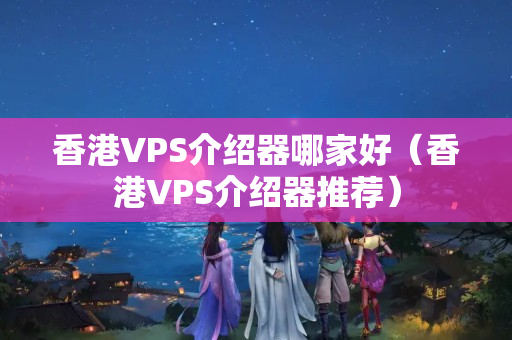 香港VPS介紹器哪家好（香港VPS介紹器推薦）