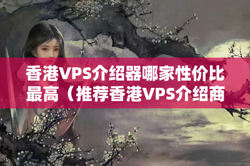 香港VPS介紹器哪家性?xún)r(jià)比最高（推薦香港VPS介紹商）