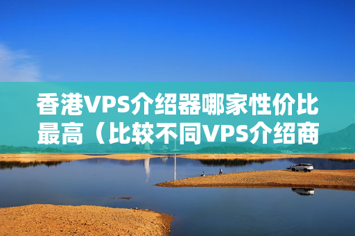 香港VPS介紹器哪家性價(jià)比最高（比較不同VPS介紹商的優(yōu)劣）