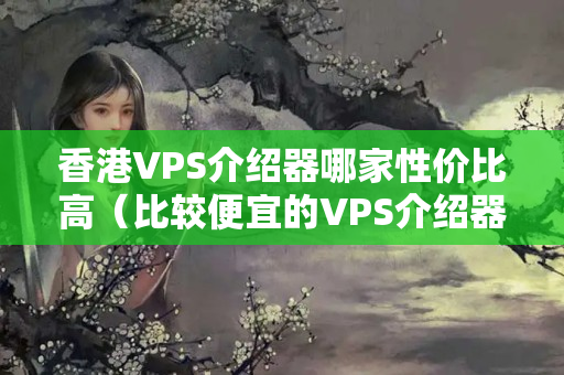 香港VPS介紹器哪家性價(jià)比高（比較便宜的VPS介紹器推薦）