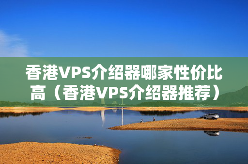 香港VPS介紹器哪家性價(jià)比高（香港VPS介紹器推薦）