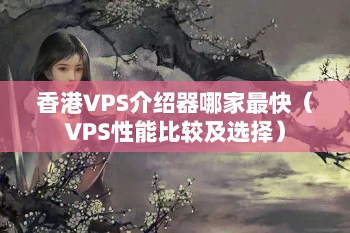 香港VPS介紹器哪家最快（VPS性能比較及選擇）