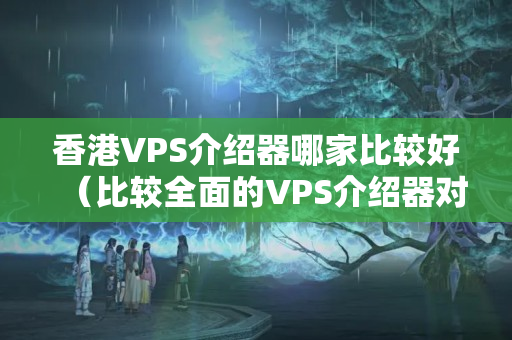 香港VPS介紹器哪家比較好（比較全面的VPS介紹器對(duì)比）