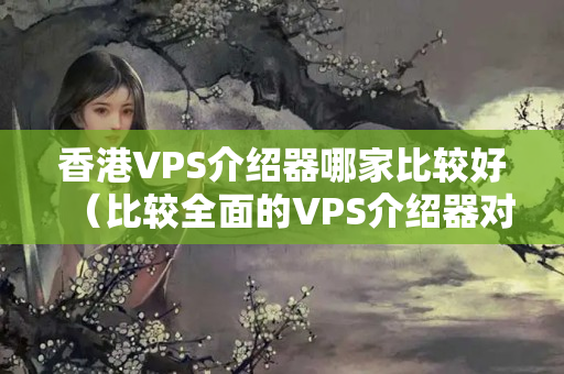 香港VPS介紹器哪家比較好（比較全面的VPS介紹器對(duì)比）