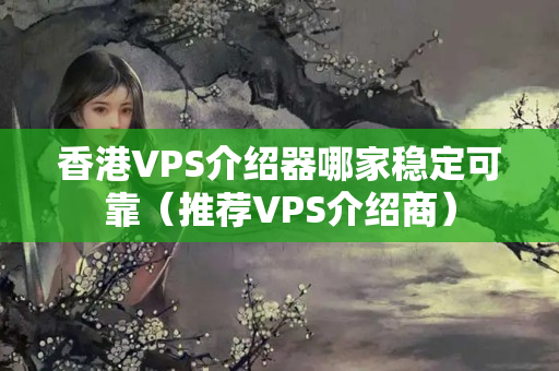 香港VPS介紹器哪家穩(wěn)定可靠（推薦VPS介紹商）