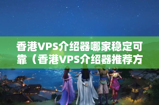 香港VPS介紹器哪家穩(wěn)定可靠（香港VPS介紹器推薦方法）