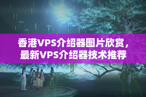 香港VPS介紹器圖片欣賞，最新VPS介紹器技術(shù)推薦