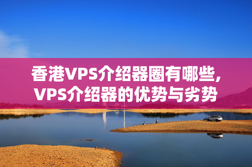 香港VPS介紹器圈有哪些,VPS介紹器的優(yōu)勢(shì)與劣勢(shì)