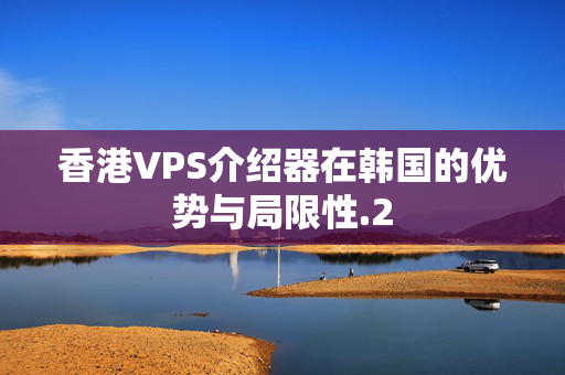 香港VPS介紹器在韓國的優(yōu)勢與局限性