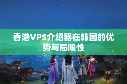 香港VPS介紹器在韓國的優(yōu)勢與局限性