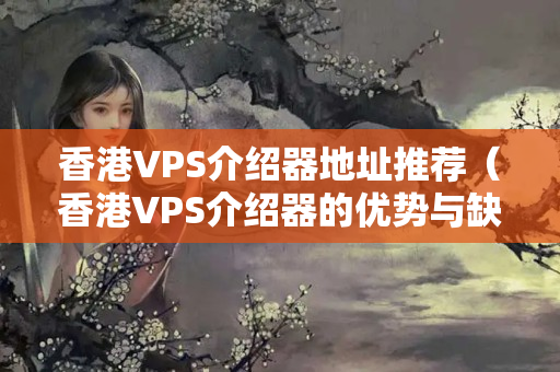 香港VPS介紹器地址推薦（香港VPS介紹器的優(yōu)勢與缺點）