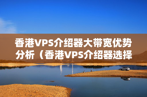 香港VPS介紹器大帶寬優(yōu)勢分析（香港VPS介紹器選擇）